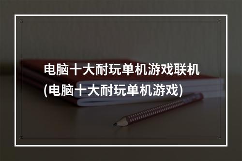 电脑十大耐玩单机游戏联机(电脑十大耐玩单机游戏)