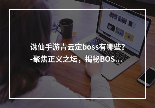 诛仙手游青云定boss有哪些？-聚焦正义之坛，揭秘BOSS