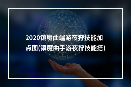 2020镇魔曲端游夜狩技能加点图(镇魔曲手游夜狩技能搭)