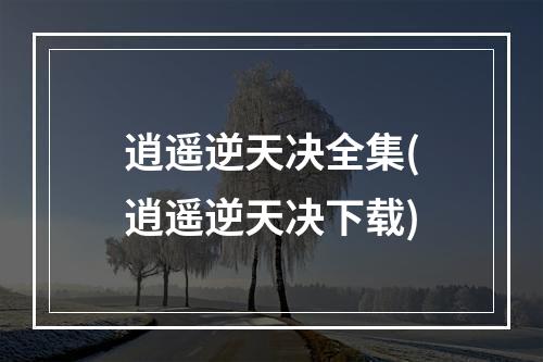 逍遥逆天决全集(逍遥逆天决下载)