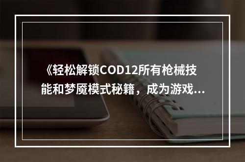 《轻松解锁COD12所有枪械技能和梦魇模式秘籍，成为游戏达人》COD12秘籍