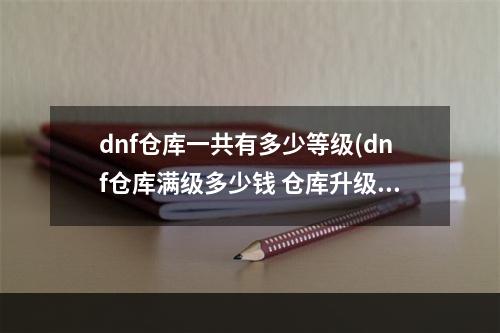 dnf仓库一共有多少等级(dnf仓库满级多少钱 仓库升级价格表2022 )