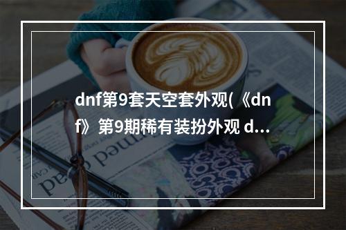 dnf第9套天空套外观(《dnf》第9期稀有装扮外观 dnf全职业第9期天空套外观)