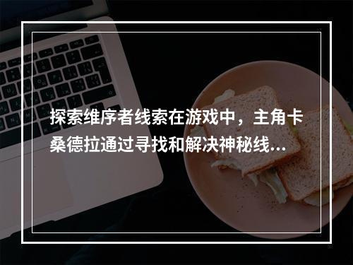 探索维序者线索在游戏中，主角卡桑德拉通过寻找和解决神秘线索，逐渐揭开了维序者的秘密。主宰维序者线索分为三个部分：三个希腊神迹，Atlantis遗迹和五个湿地线索