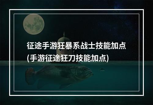 征途手游狂暴系战士技能加点(手游征途狂刀技能加点)