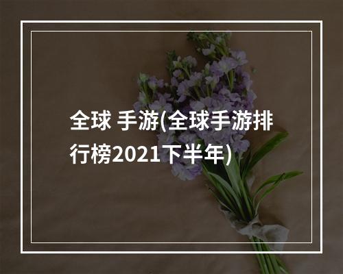 全球 手游(全球手游排行榜2021下半年)