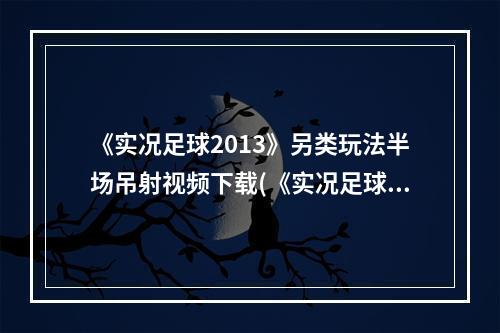 《实况足球2013》另类玩法半场吊射视频下载(《实况足球2013》另类玩法半场吊射视频)