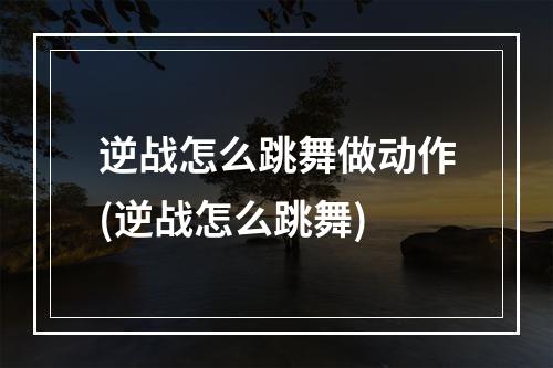 逆战怎么跳舞做动作(逆战怎么跳舞)