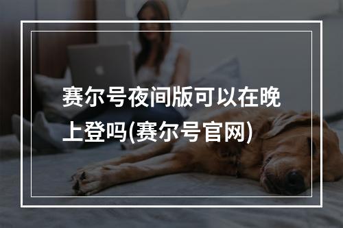 赛尔号夜间版可以在晚上登吗(赛尔号官网)