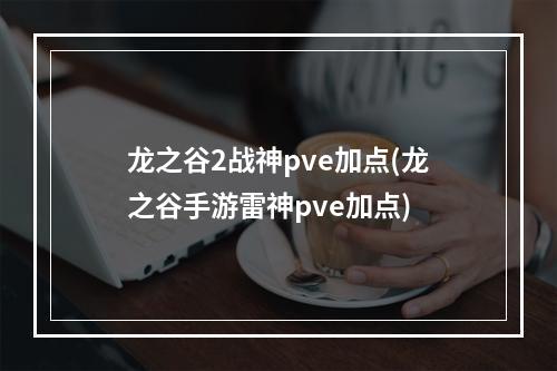 龙之谷2战神pve加点(龙之谷手游雷神pve加点)