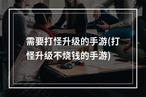 需要打怪升级的手游(打怪升级不烧钱的手游)