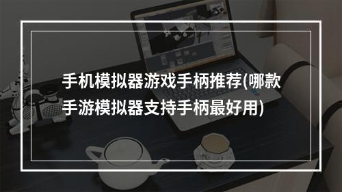 手机模拟器游戏手柄推荐(哪款手游模拟器支持手柄最好用)