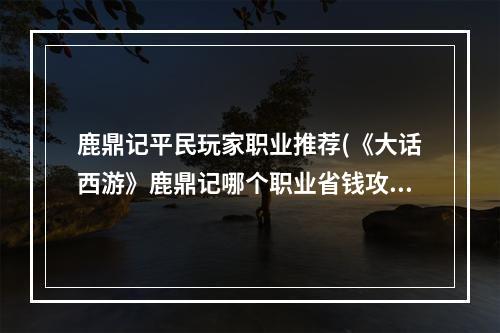 鹿鼎记平民玩家职业推荐(《大话西游》鹿鼎记哪个职业省钱攻略，大话西游职业)