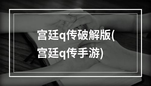 宫廷q传破解版(宫廷q传手游)