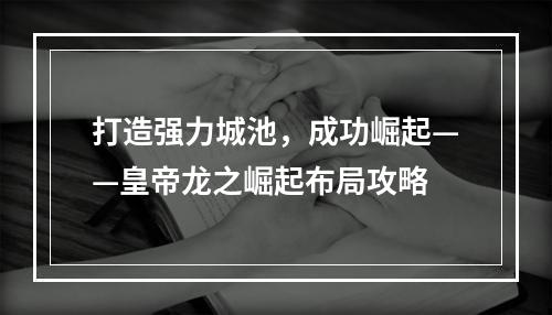 打造强力城池，成功崛起——皇帝龙之崛起布局攻略