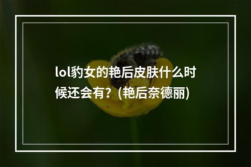 lol豹女的艳后皮肤什么时候还会有？(艳后奈德丽)