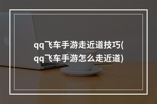 qq飞车手游走近道技巧(qq飞车手游怎么走近道)