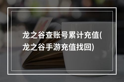 龙之谷查账号累计充值(龙之谷手游充值找回)