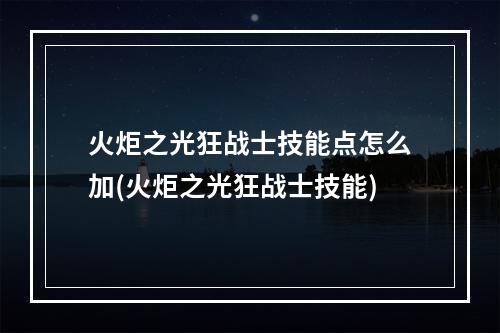 火炬之光狂战士技能点怎么加(火炬之光狂战士技能)