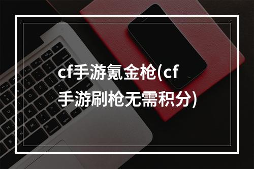 cf手游氪金枪(cf手游刷枪无需积分)