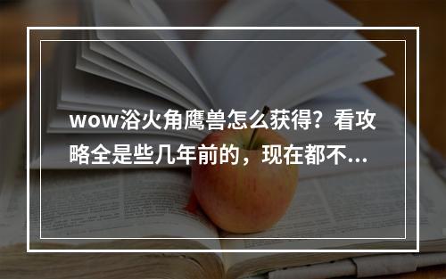 wow浴火角鹰兽怎么获得？看攻略全是些几年前的，现在都不知道那些任务在哪里求具体步骤，去哪里找哪(浴火角鹰兽怎么获)