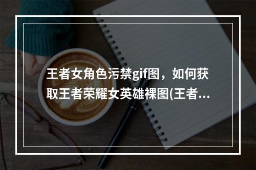 王者女角色污禁gif图，如何获取王者荣耀女英雄裸图(王者荣耀女英雄被x漫画)