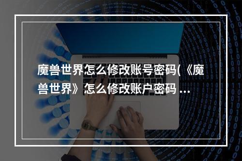 魔兽世界怎么修改账号密码(《魔兽世界》怎么修改账户密码 修改账户密码的方法 )