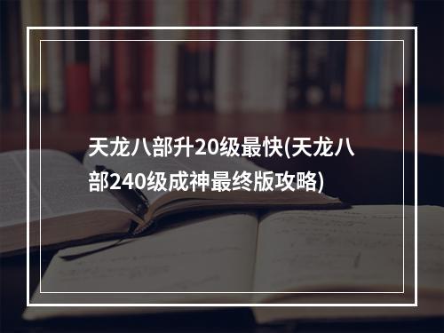 天龙八部升20级最快(天龙八部240级成神最终版攻略)