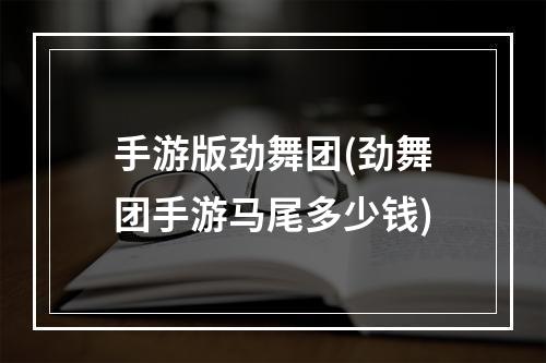 手游版劲舞团(劲舞团手游马尾多少钱)