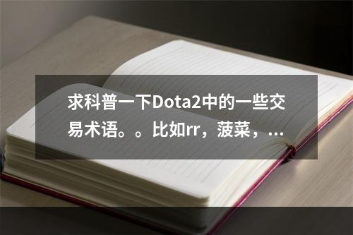 求科普一下Dota2中的一些交易术语。。比如rr，菠菜，软妹，小麦，大麦，之类的……等等，反正一个(dota2菠菜网)