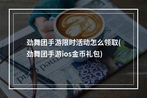 劲舞团手游限时活动怎么领取(劲舞团手游ios金币礼包)