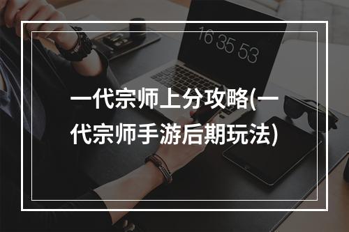 一代宗师上分攻略(一代宗师手游后期玩法)