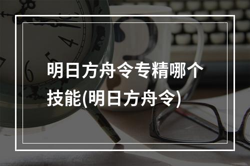 明日方舟令专精哪个技能(明日方舟令)