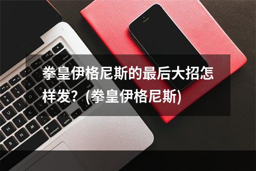 拳皇伊格尼斯的最后大招怎样发？(拳皇伊格尼斯)