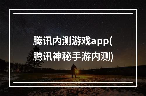 腾讯内测游戏app(腾讯神秘手游内测)