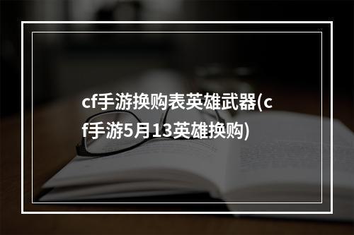 cf手游换购表英雄武器(cf手游5月13英雄换购)