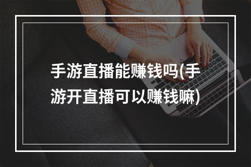 手游直播能赚钱吗(手游开直播可以赚钱嘛)