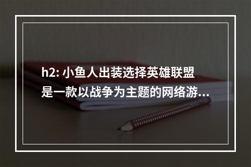 h2: 小鱼人出装选择英雄联盟是一款以战争为主题的网络游戏，而在其中英雄的出装也是影响游戏的因素之一。小鱼人作为一个强力的刺客类英雄，在S12季我们该如何为其搭