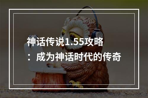 神话传说1.55攻略：成为神话时代的传奇