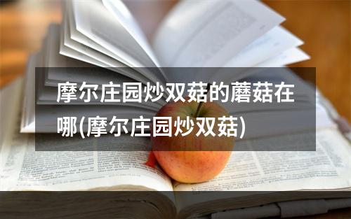 摩尔庄园炒双菇的蘑菇在哪(摩尔庄园炒双菇)