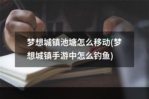 梦想城镇池塘怎么移动(梦想城镇手游中怎么钓鱼)