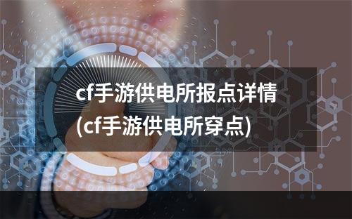 cf手游供电所报点详情(cf手游供电所穿点)