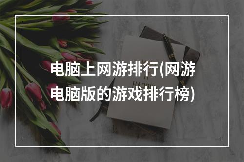 电脑上网游排行(网游电脑版的游戏排行榜)