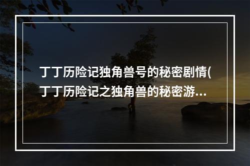 丁丁历险记独角兽号的秘密剧情(丁丁历险记之独角兽的秘密游戏攻略)