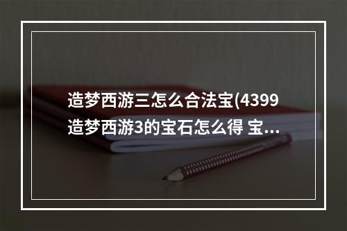 造梦西游三怎么合法宝(4399造梦西游3的宝石怎么得 宝石获取攻略)