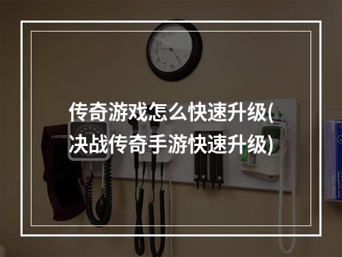 传奇游戏怎么快速升级(决战传奇手游快速升级)