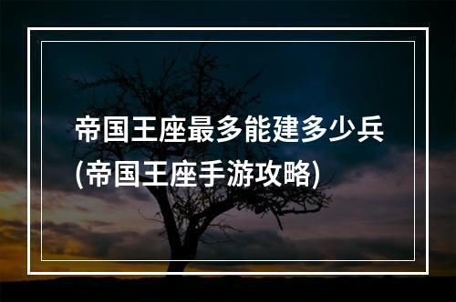 帝国王座最多能建多少兵(帝国王座手游攻略)