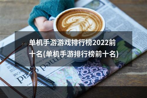 单机手游游戏排行榜2022前十名(单机手游排行榜前十名)