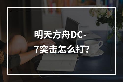 明天方舟DC-7突击怎么打？