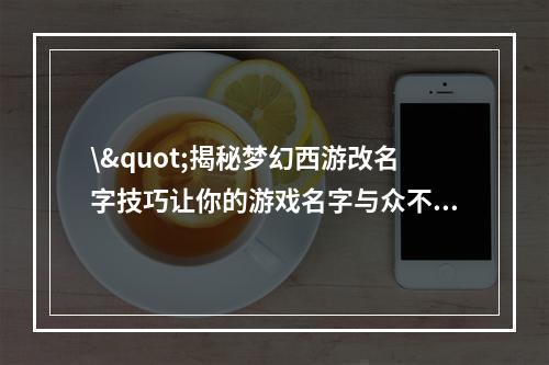 \"揭秘梦幻西游改名字技巧让你的游戏名字与众不同(附改名方法)\"